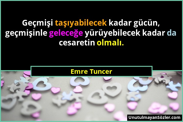 Emre Tuncer - Geçmişi taşıyabilecek kadar gücün, geçmişinle geleceğe yürüyebilecek kadar da cesaretin olmalı....