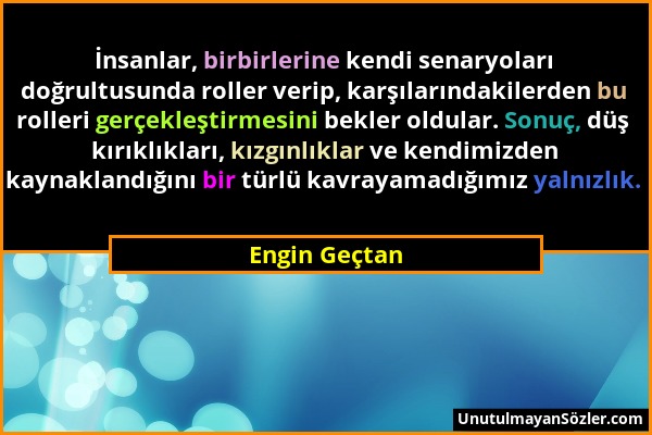 Engin Geçtan - İnsanlar, birbirlerine kendi senaryoları doğrultusunda roller verip, karşılarındakilerden bu rolleri gerçekleştirmesini bekler oldular....