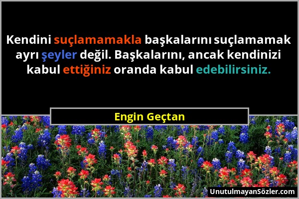 Engin Geçtan - Kendini suçlamamakla başkalarını suçlamamak ayrı şeyler değil. Başkalarını, ancak kendinizi kabul ettiğiniz oranda kabul edebilirsiniz....