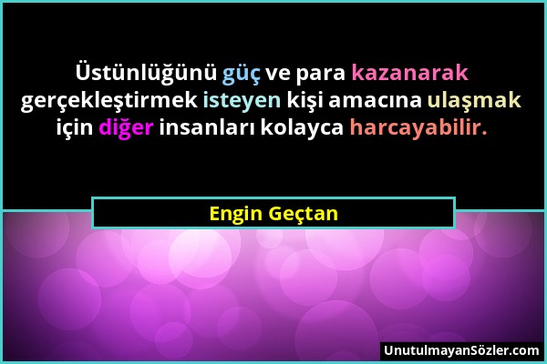 Engin Geçtan - Üstünlüğünü güç ve para kazanarak gerçekleştirmek isteyen kişi amacına ulaşmak için diğer insanları kolayca harcayabilir....