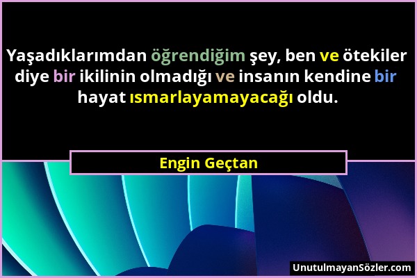 Engin Geçtan - Yaşadıklarımdan öğrendiğim şey, ben ve ötekiler diye bir ikilinin olmadığı ve insanın kendine bir hayat ısmarlayamayacağı oldu....