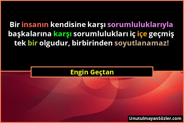 Engin Geçtan - Bir insanın kendisine karşı sorumluluklarıyla başkalarına karşı sorumlulukları iç içe geçmiş tek bir olgudur, birbirinden soyutlanamaz!...