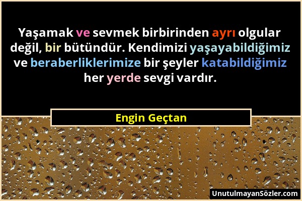 Engin Geçtan - Yaşamak ve sevmek birbirinden ayrı olgular değil, bir bütündür. Kendimizi yaşayabildiğimiz ve beraberliklerimize bir şeyler katabildiği...