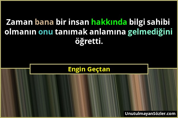 Engin Geçtan - Zaman bana bir insan hakkında bilgi sahibi olmanın onu tanımak anlamına gelmediğini öğretti....