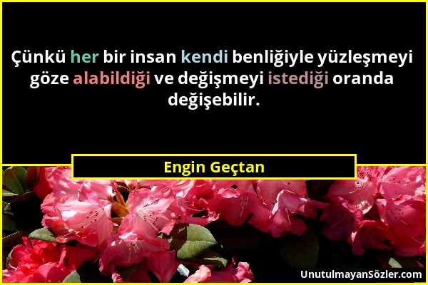 Engin Geçtan - Çünkü her bir insan kendi benliğiyle yüzleşmeyi göze alabildiği ve değişmeyi istediği oranda değişebilir....