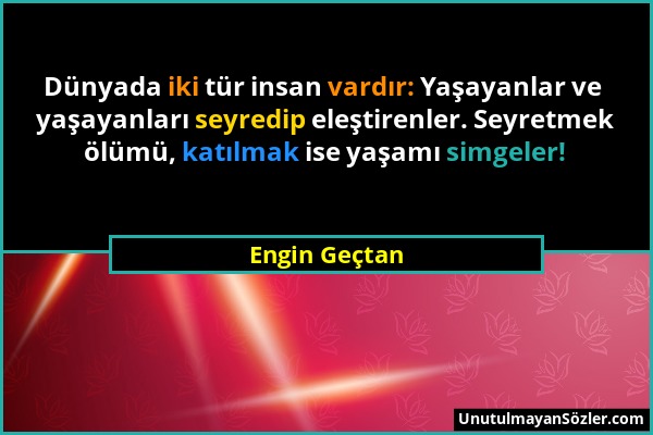 Engin Geçtan - Dünyada iki tür insan vardır: Yaşayanlar ve yaşayanları seyredip eleştirenler. Seyretmek ölümü, katılmak ise yaşamı simgeler!...