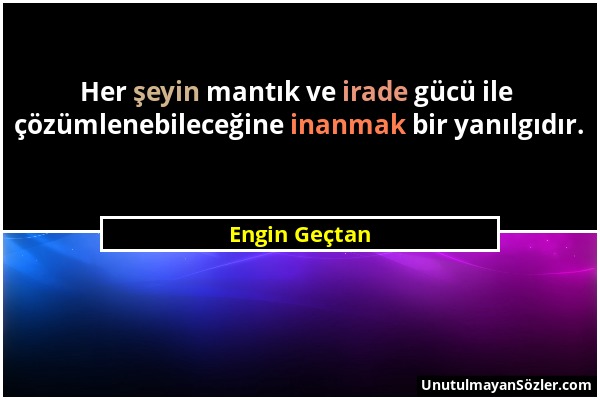 Engin Geçtan - Her şeyin mantık ve irade gücü ile çözümlenebileceğine inanmak bir yanılgıdır....