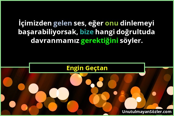 Engin Geçtan - İçimizden gelen ses, eğer onu dinlemeyi başarabiliyorsak, bize hangi doğrultuda davranmamız gerektiğini söyler....