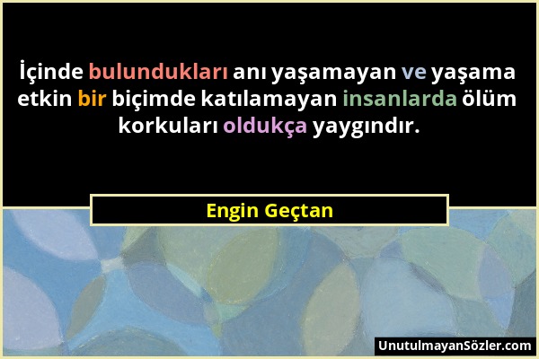 Engin Geçtan - İçinde bulundukları anı yaşamayan ve yaşama etkin bir biçimde katılamayan insanlarda ölüm korkuları oldukça yaygındır....