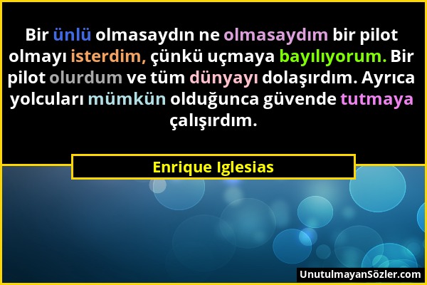 Enrique Iglesias - Bir ünlü olmasaydın ne olmasaydım bir pilot olmayı isterdim, çünkü uçmaya bayılıyorum. Bir pilot olurdum ve tüm dünyayı dolaşırdım....