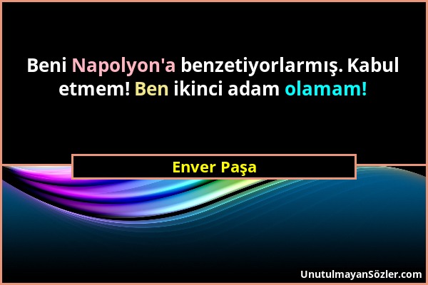 Enver Paşa - Beni Napolyon'a benzetiyorlarmış. Kabul etmem! Ben ikinci adam olamam!...