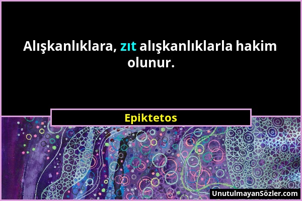 Epiktetos - Alışkanlıklara, zıt alışkanlıklarla hakim olunur....