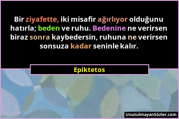 Epiktetos - Bir ziyafette, iki misafir ağırlıyor olduğunu hatırla; beden ve ruhu. Bedenine ne verirsen biraz sonra kaybedersin, ruhuna ne verirsen son...