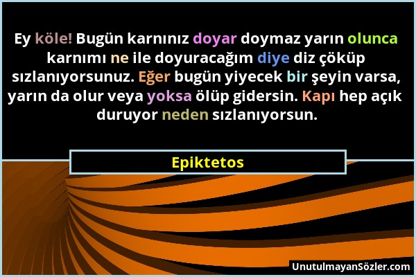 Epiktetos - Ey köle! Bugün karnınız doyar doymaz yarın olunca karnımı ne ile doyuracağım diye diz çöküp sızlanıyorsunuz. Eğer bugün yiyecek bir şeyin...