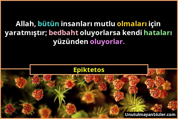 Epiktetos - Allah, bütün insanları mutlu olmaları için yaratmıştır; bedbaht oluyorlarsa kendi hataları yüzünden oluyorlar....