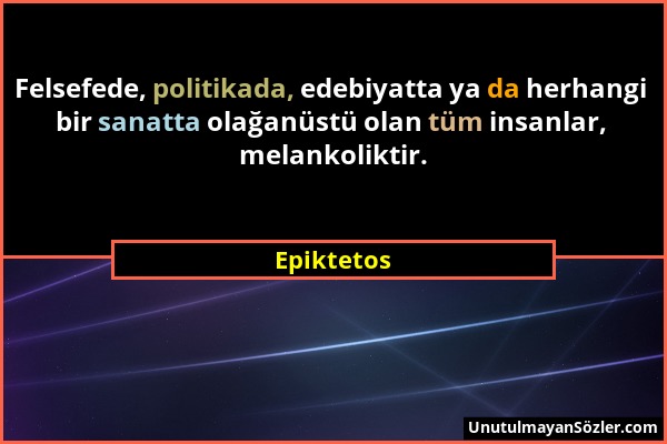 Epiktetos - Felsefede, politikada, edebiyatta ya da herhangi bir sanatta olağanüstü olan tüm insanlar, melankoliktir....