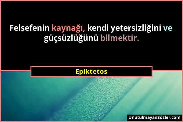 Epiktetos - Felsefenin kaynağı, kendi yetersizliğini ve güçsüzlüğünü bilmektir....