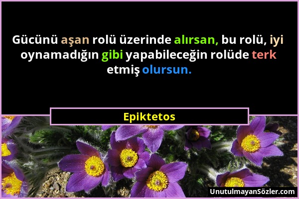 Epiktetos - Gücünü aşan rolü üzerinde alırsan, bu rolü, iyi oynamadığın gibi yapabileceğin rolüde terk etmiş olursun....