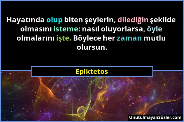 Epiktetos - Hayatında olup biten şeylerin, dilediğin şekilde olmasını isteme: nasıl oluyorlarsa, öyle olmalarını işte. Böylece her zaman mutlu olursun...