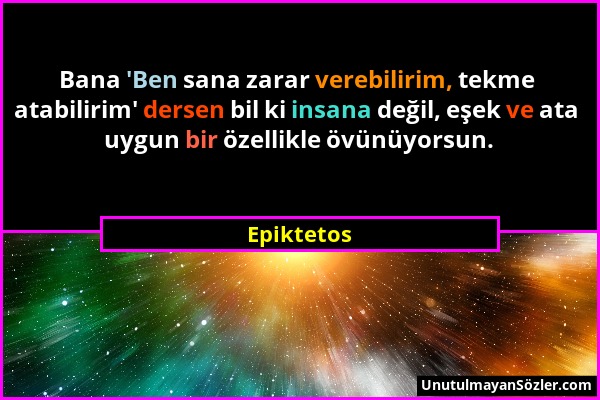 Epiktetos - Bana 'Ben sana zarar verebilirim, tekme atabilirim' dersen bil ki insana değil, eşek ve ata uygun bir özellikle övünüyorsun....