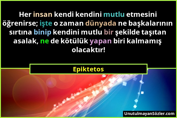 Epiktetos - Her insan kendi kendini mutlu etmesini öğrenirse; işte o zaman dünyada ne başkalarının sırtına binip kendini mutlu bir şekilde taşıtan asa...