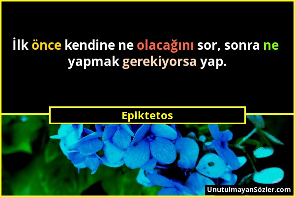 Epiktetos - İlk önce kendine ne olacağını sor, sonra ne yapmak gerekiyorsa yap....