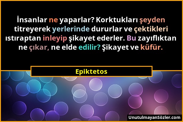 Epiktetos - İnsanlar ne yaparlar? Korktukları şeyden titreyerek yerlerinde dururlar ve çektikleri ıstıraptan inleyip şikayet ederler. Bu zayıflıktan n...