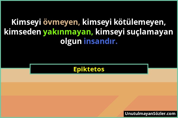 Epiktetos - Kimseyi övmeyen, kimseyi kötülemeyen, kimseden yakınmayan, kimseyi suçlamayan olgun insandır....