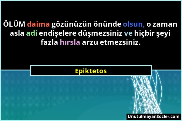 Epiktetos - ÖLÜM daima gözünüzün önünde olsun, o zaman asla adi endişelere düşmezsiniz ve hiçbir şeyi fazla hırsla arzu etmezsiniz....