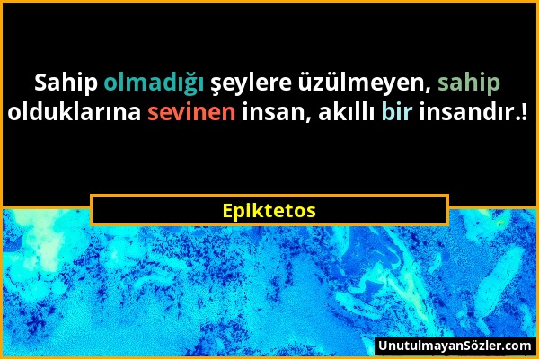 Epiktetos - Sahip olmadığı şeylere üzülmeyen, sahip olduklarına sevinen insan, akıllı bir insandır.!...