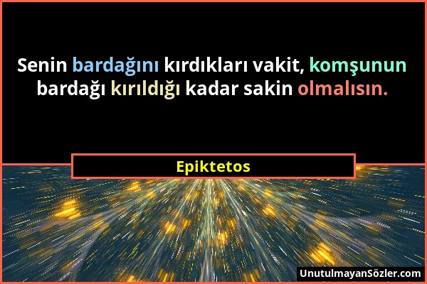 Epiktetos - Senin bardağını kırdıkları vakit, komşunun bardağı kırıldığı kadar sakin olmalısın....