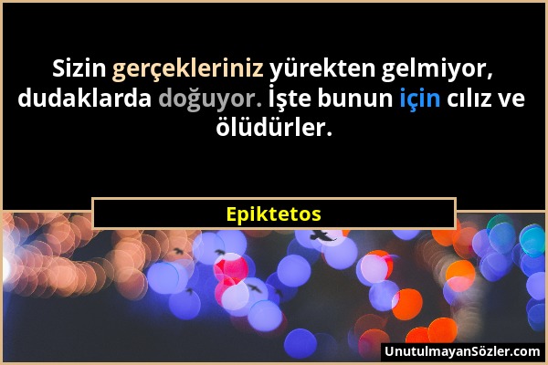 Epiktetos - Sizin gerçekleriniz yürekten gelmiyor, dudaklarda doğuyor. İşte bunun için cılız ve ölüdürler....