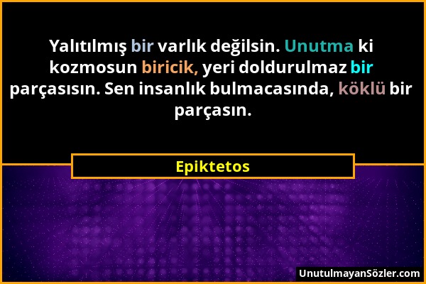 Epiktetos - Yalıtılmış bir varlık değilsin. Unutma ki kozmosun biricik, yeri doldurulmaz bir parçasısın. Sen insanlık bulmacasında, köklü bir parçasın...