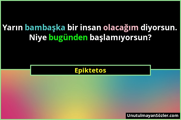 Epiktetos - Yarın bambaşka bir insan olacağım diyorsun. Niye bugünden başlamıyorsun?...