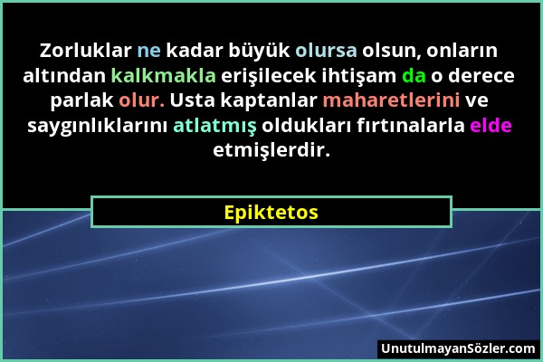 Epiktetos - Zorluklar ne kadar büyük olursa olsun, onların altından kalkmakla erişilecek ihtişam da o derece parlak olur. Usta kaptanlar maharetlerini...