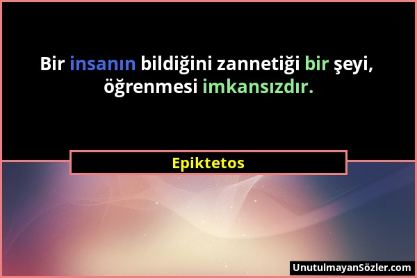 Epiktetos - Bir insanın bildiğini zannetiği bir şeyi, öğrenmesi imkansızdır....