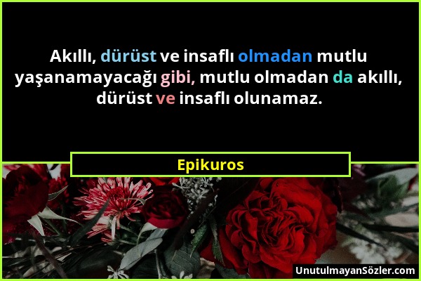 Epikuros - Akıllı, dürüst ve insaflı olmadan mutlu yaşanamayacağı gibi, mutlu olmadan da akıllı, dürüst ve insaflı olunamaz....