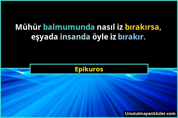 Epikuros - Mühür balmumunda nasıl iz bırakırsa, eşyada insanda öyle iz bırakır....