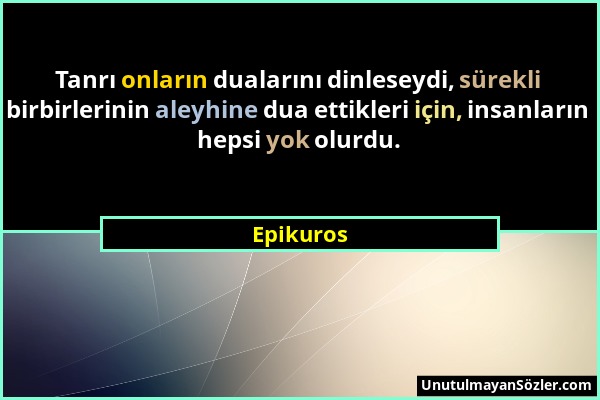 Epikuros - Tanrı onların dualarını dinleseydi, sürekli birbirlerinin aleyhine dua ettikleri için, insanların hepsi yok olurdu....