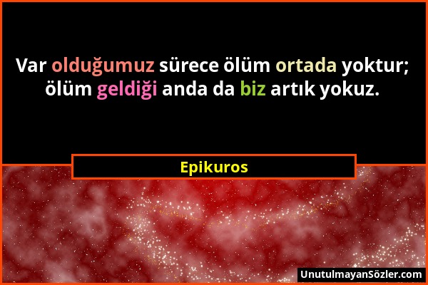 Epikuros - Var olduğumuz sürece ölüm ortada yoktur; ölüm geldiği anda da biz artık yokuz....