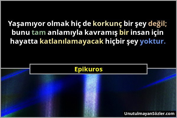 Epikuros - Yaşamıyor olmak hiç de korkunç bir şey değil; bunu tam anlamıyla kavramış bir insan için hayatta katlanılamayacak hiçbir şey yoktur....