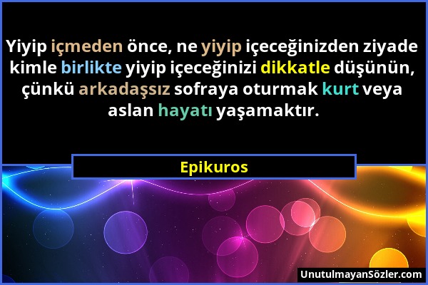 Epikuros - Yiyip içmeden önce, ne yiyip içeceğinizden ziyade kimle birlikte yiyip içeceğinizi dikkatle düşünün, çünkü arkadaşsız sofraya oturmak kurt...