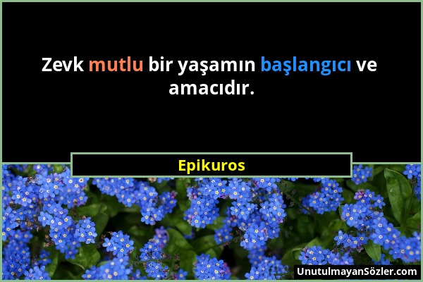 Epikuros - Zevk mutlu bir yaşamın başlangıcı ve amacıdır....