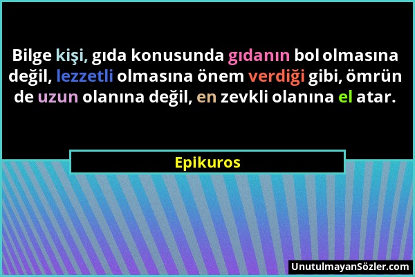 Epikuros - Bilge kişi, gıda konusunda gıdanın bol olmasına değil, lezzetli olmasına önem verdiği gibi, ömrün de uzun olanına değil, en zevkli olanına...