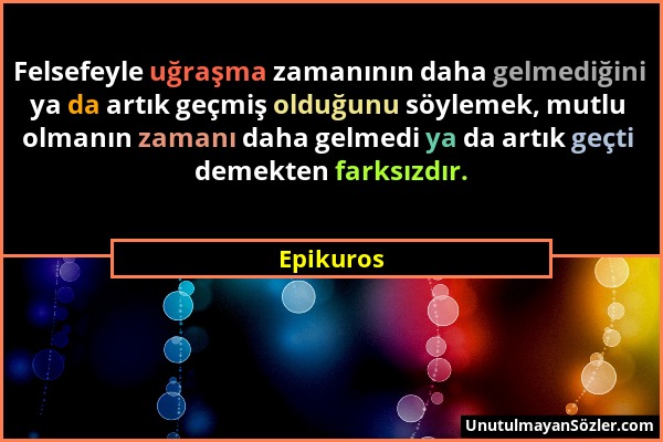 Epikuros - Felsefeyle uğraşma zamanının daha gelmediğini ya da artık geçmiş olduğunu söylemek, mutlu olmanın zamanı daha gelmedi ya da artık geçti dem...