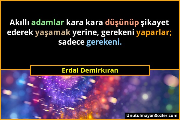 Erdal Demirkıran - Akıllı adamlar kara kara düşünüp şikayet ederek yaşamak yerine, gerekeni yaparlar; sadece gerekeni....