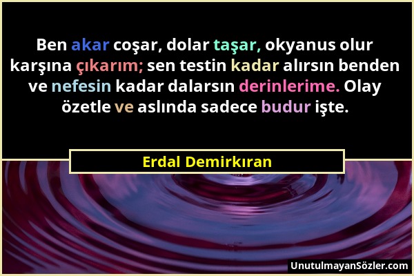 Erdal Demirkıran - Ben akar coşar, dolar taşar, okyanus olur karşına çıkarım; sen testin kadar alırsın benden ve nefesin kadar dalarsın derinlerime. O...