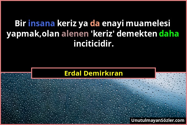 Erdal Demirkıran - Bir insana keriz ya da enayi muamelesi yapmak,olan alenen 'keriz' demekten daha inciticidir....