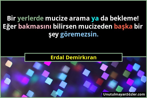 Erdal Demirkıran - Bir yerlerde mucize arama ya da bekleme! Eğer bakmasını bilirsen mucizeden başka bir şey göremezsin....