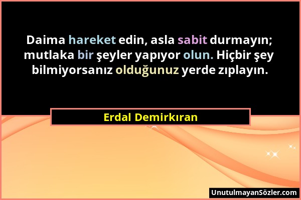 Erdal Demirkıran - Daima hareket edin, asla sabit durmayın; mutlaka bir şeyler yapıyor olun. Hiçbir şey bilmiyorsanız olduğunuz yerde zıplayın....